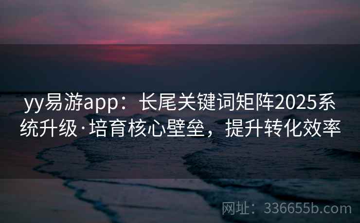 yy易游app:长尾关键词矩阵2025系统升级·培育核心壁垒,提升转化效率 yy易游app:长尾关键词矩阵2025系统升级·培育核心壁垒,提升转化效率