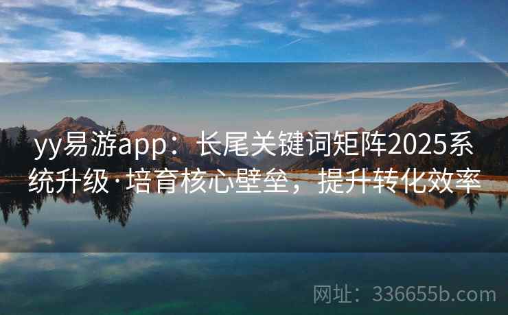 yy易游app：长尾关键词矩阵2025系统升级·培育核心壁垒，提升转化效率