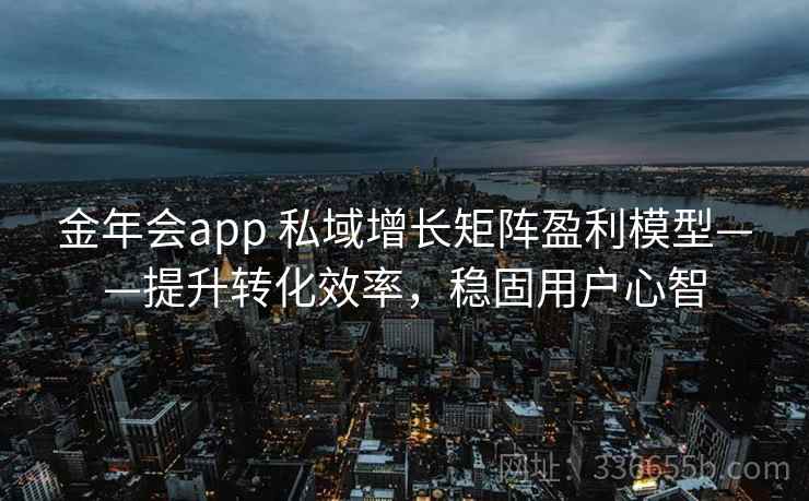 金年会app 私域增长矩阵盈利模型——提升转化效率，稳固用户心智