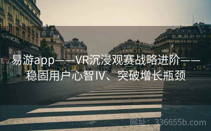 易游app——VR沉浸观赛战略进阶——稳固用户心智Ⅳ、突破增长瓶颈 易游app——VR沉浸观赛战略进阶——稳固用户心智Ⅳ、突破增长瓶颈