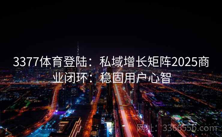 3377体育登陆：私域增长矩阵2025商业闭环：稳固用户心智