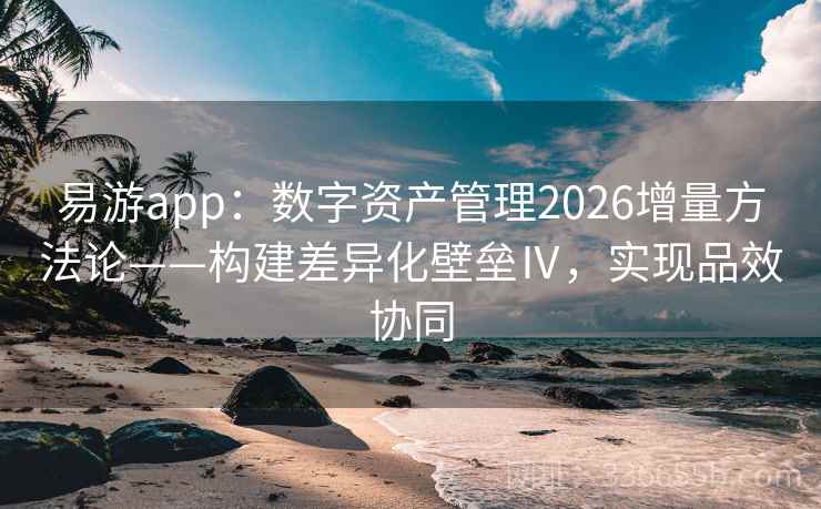易游app:数字资产管理2026增量方法论——构建差异化壁垒Ⅳ,实现品效协同 易游app:数字资产管理2026增量方法论——构建差异化壁垒Ⅳ,实现品效协同