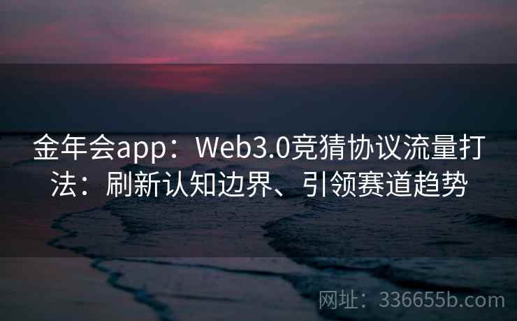 金年会app:Web3.0竞猜协议流量打法:刷新认知边界、引领赛道趋势 金年会app:Web3.0竞猜协议流量打法:刷新认知边界、引领赛道趋势