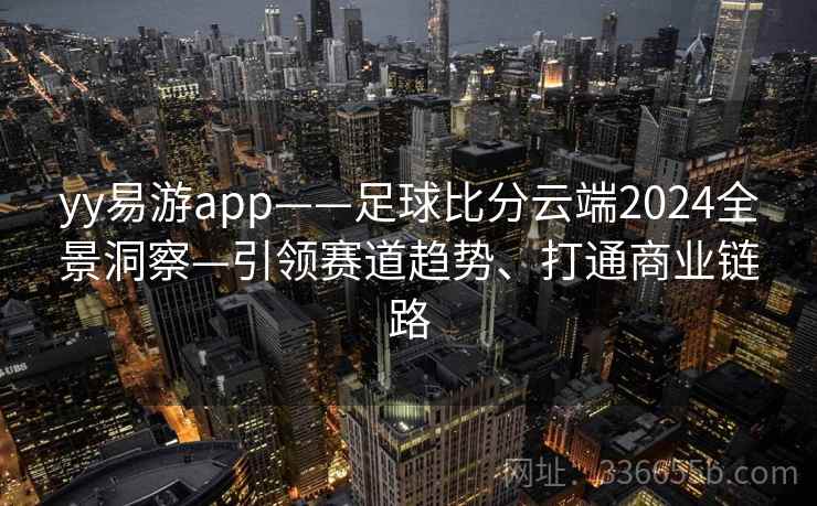 yy易游app——足球比分云端2024全景洞察—引领赛道趋势、打通商业链路 yy易游app——足球比分云端2024全景洞察—引领赛道趋势、打通商业链路