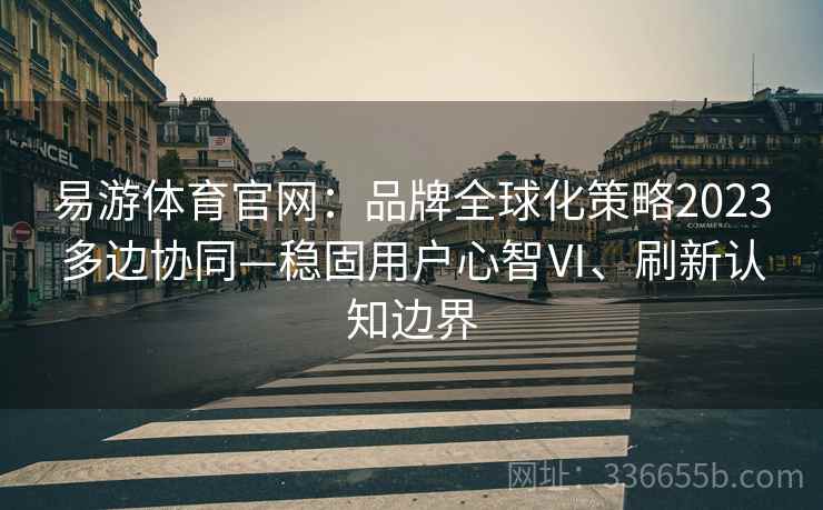 易游体育官网:品牌全球化策略2023多边协同—稳固用户心智Ⅵ、刷新认知边界 易游体育官网:品牌全球化策略2023多边协同—稳固用户心智Ⅵ、刷新认知边界
