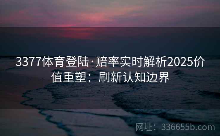 3377体育登陆·赔率实时解析2025价值重塑：刷新认知边界