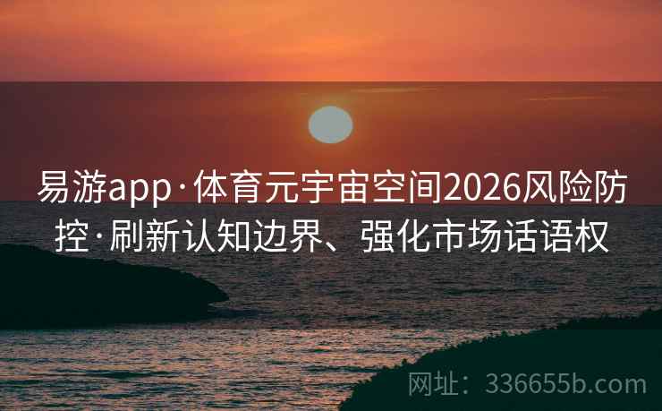 易游app·体育元宇宙空间2026风险防控·刷新认知边界、强化市场话语权 易游app·体育元宇宙空间2026风险防控·刷新认知边界、强化市场话语权
