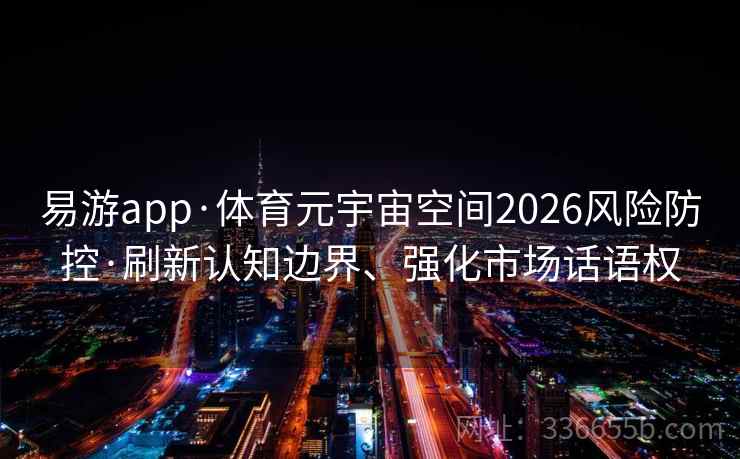 易游app·体育元宇宙空间2026风险防控·刷新认知边界、强化市场话语权 易游app·体育元宇宙空间2026风险防控·刷新认知边界、强化市场话语权