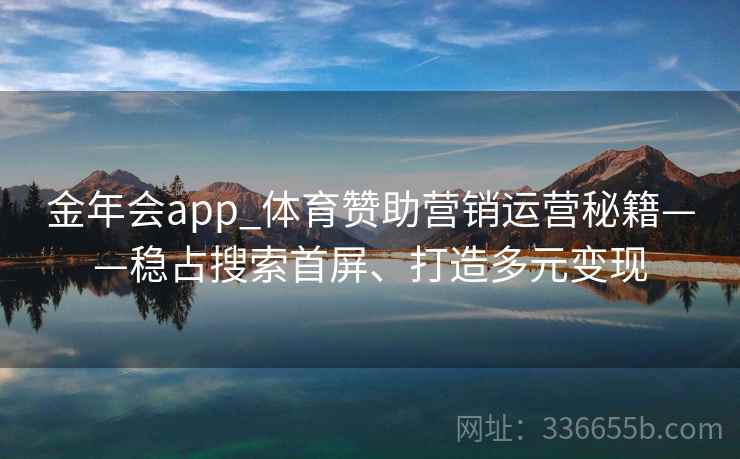 金年会app_体育赞助营销运营秘籍——稳占搜索首屏、打造多元变现