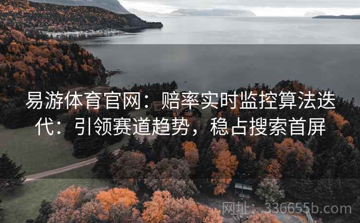 易游体育官网:赔率实时监控算法迭代:引领赛道趋势,稳占搜索首屏 易游体育官网:赔率实时监控算法迭代:引领赛道趋势,稳占搜索首屏