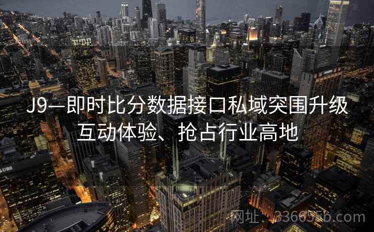 J9—即时比分数据接口私域突围升级互动体验、抢占行业高地