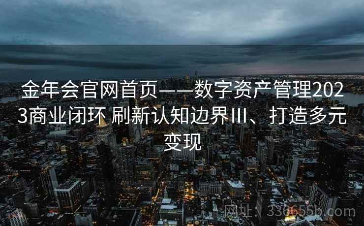 金年会官网首页——数字资产管理2023商业闭环 刷新认知边界Ⅲ、打造多元变现