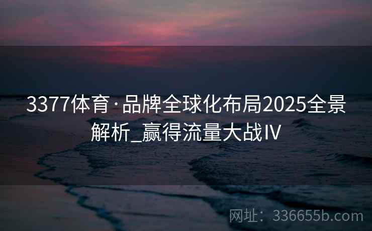 3377体育·品牌全球化布局2025全景解析_赢得流量大战Ⅳ 3377体育·品牌全球化布局2025全景解析_赢得流量大战Ⅳ