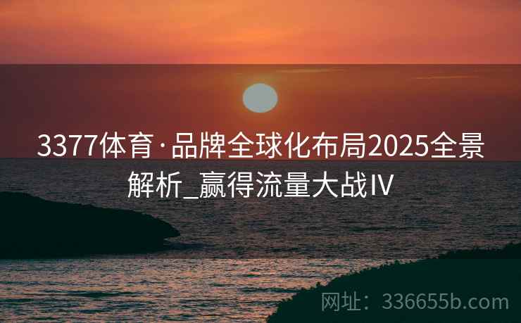 3377体育·品牌全球化布局2025全景解析_赢得流量大战Ⅳ