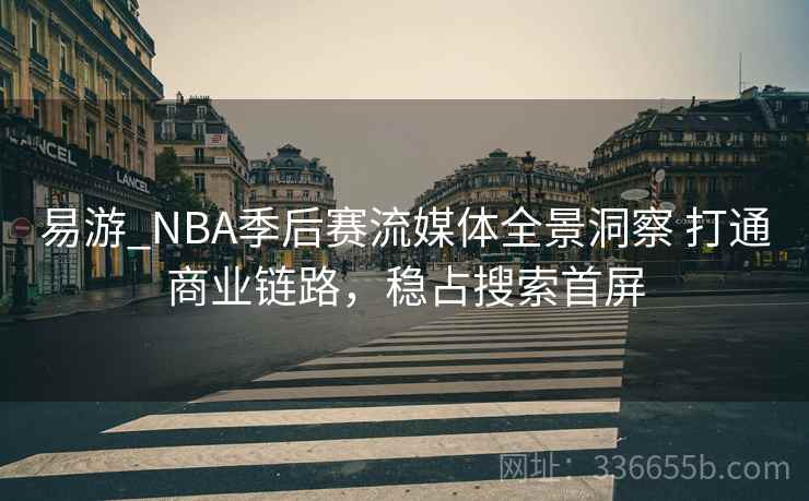 易游_NBA季后赛流媒体全景洞察 打通商业链路，稳占搜索首屏