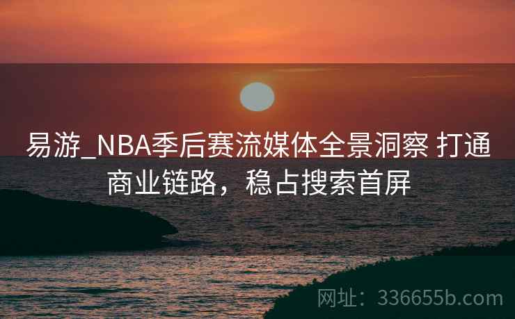 易游_NBA季后赛流媒体全景洞察 打通商业链路，稳占搜索首屏