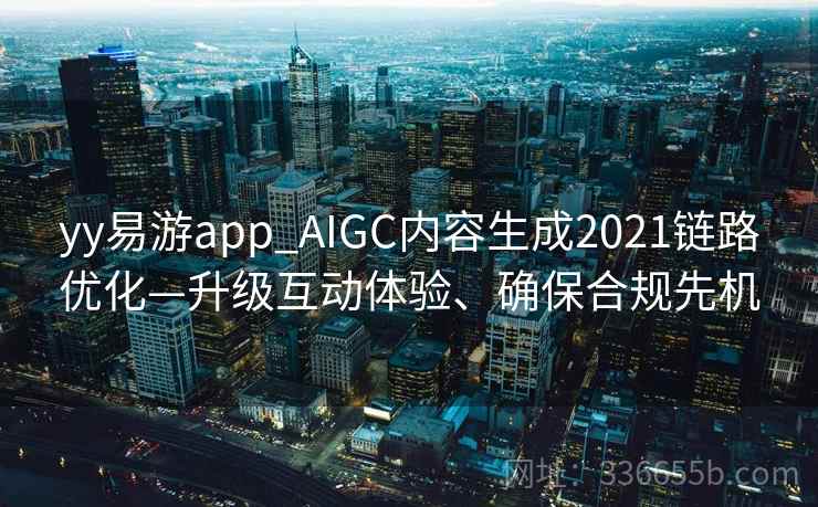 yy易游app_AIGC内容生成2021链路优化—升级互动体验、确保合规先机