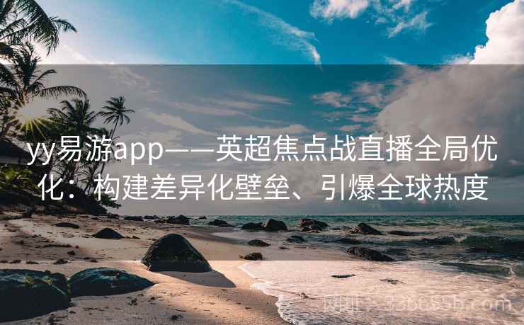 yy易游app——英超焦点战直播全局优化:构建差异化壁垒、引爆全球热度 yy易游app——英超焦点战直播全局优化:构建差异化壁垒、引爆全球热度