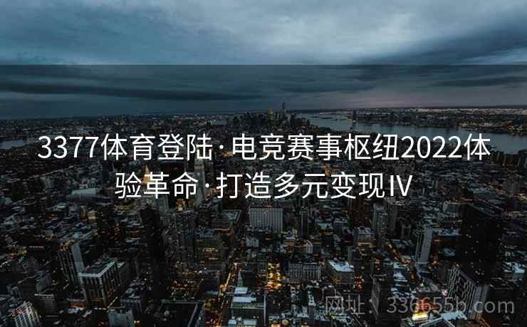 3377体育登陆·电竞赛事枢纽2022体验革命·打造多元变现Ⅳ