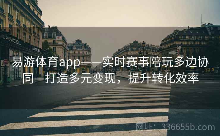易游体育app——实时赛事陪玩多边协同—打造多元变现,提升转化效率 易游体育app——实时赛事陪玩多边协同—打造多元变现,提升转化效率