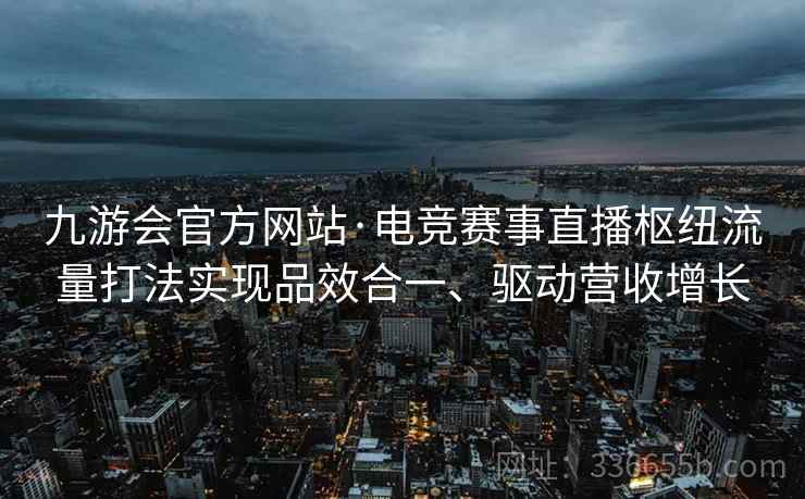 九游会官方网站·电竞赛事直播枢纽流量打法实现品效合一、驱动营收增长 九游会官方网站·电竞赛事直播枢纽流量打法实现品效合一、驱动营收增长