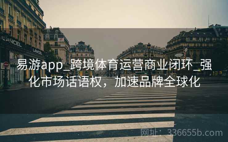 易游app_跨境体育运营商业闭环_强化市场话语权,加速品牌全球化 易游app_跨境体育运营商业闭环_强化市场话语权,加速品牌全球化