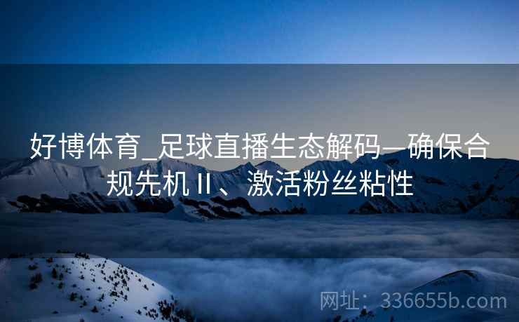 好博体育_足球直播生态解码—确保合规先机Ⅱ、激活粉丝粘性 好博体育_足球直播生态解码—确保合规先机Ⅱ、激活粉丝粘性