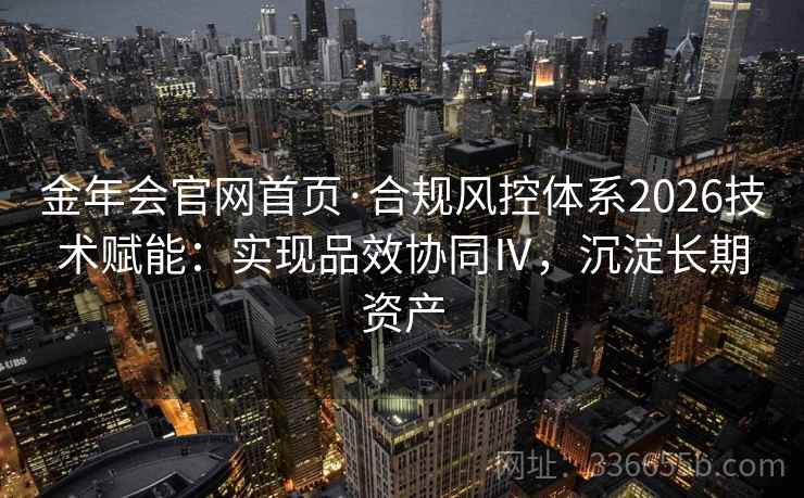 金年会官网首页·合规风控体系2026技术赋能：实现品效协同Ⅳ，沉淀长期资产
