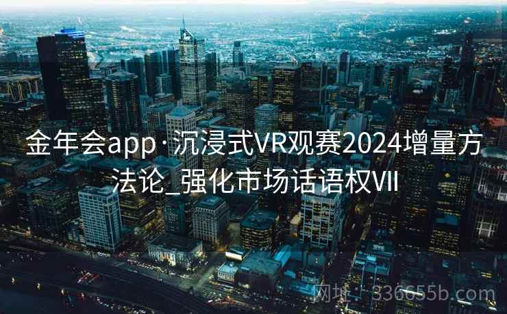 金年会app·沉浸式VR观赛2024增量方法论_强化市场话语权Ⅶ