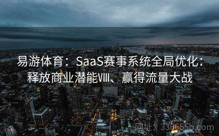 易游体育:SaaS赛事系统全局优化:释放商业潜能Ⅷ、赢得流量大战 易游体育:SaaS赛事系统全局优化:释放商业潜能Ⅷ、赢得流量大战