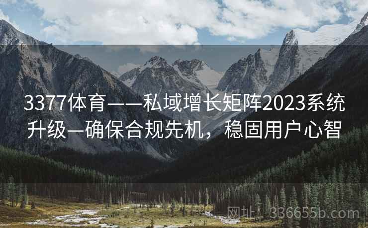 3377体育——私域增长矩阵2023系统升级—确保合规先机，稳固用户心智