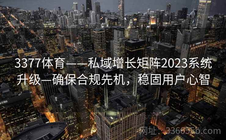 3377体育——私域增长矩阵2023系统升级—确保合规先机,稳固用户心智 3377体育——私域增长矩阵2023系统升级—确保合规先机,稳固用户心智