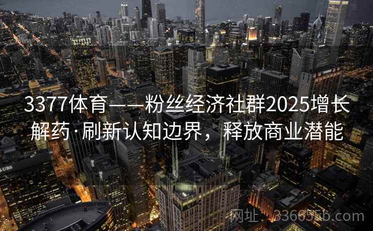3377体育——粉丝经济社群2025增长解药·刷新认知边界,释放商业潜能 3377体育——粉丝经济社群2025增长解药·刷新认知边界,释放商业潜能