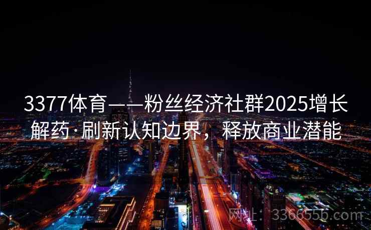 3377体育——粉丝经济社群2025增长解药·刷新认知边界，释放商业潜能