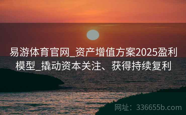 易游体育官网_资产增值方案2025盈利模型_撬动资本关注、获得持续复利 易游体育官网_资产增值方案2025盈利模型_撬动资本关注、获得持续复利