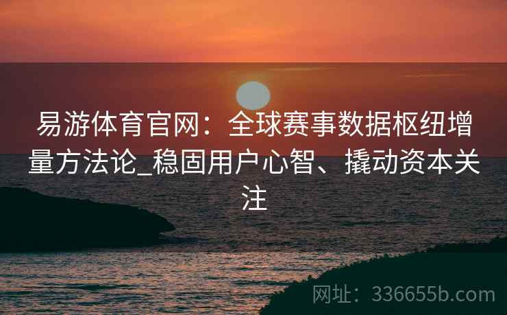 易游体育官网：全球赛事数据枢纽增量方法论_稳固用户心智、撬动资本关注