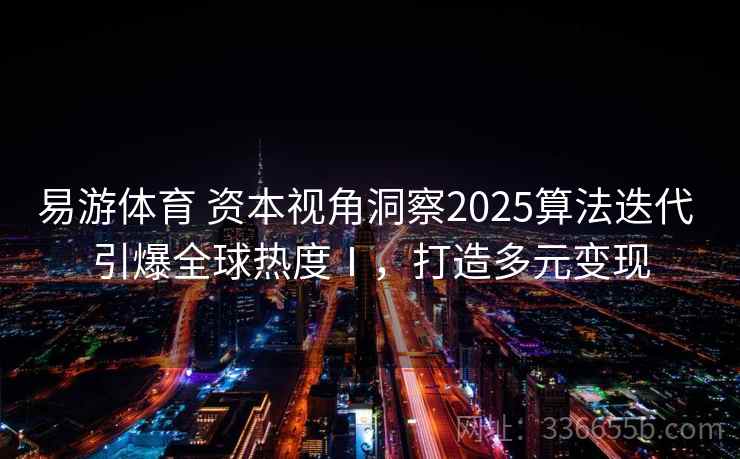 易游体育 资本视角洞察2025算法迭代 引爆全球热度Ⅰ,打造多元变现 易游体育 资本视角洞察2025算法迭代 引爆全球热度Ⅰ,打造多元变现