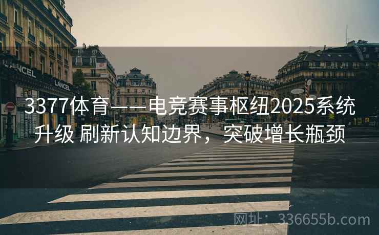 3377体育——电竞赛事枢纽2025系统升级 刷新认知边界，突破增长瓶颈