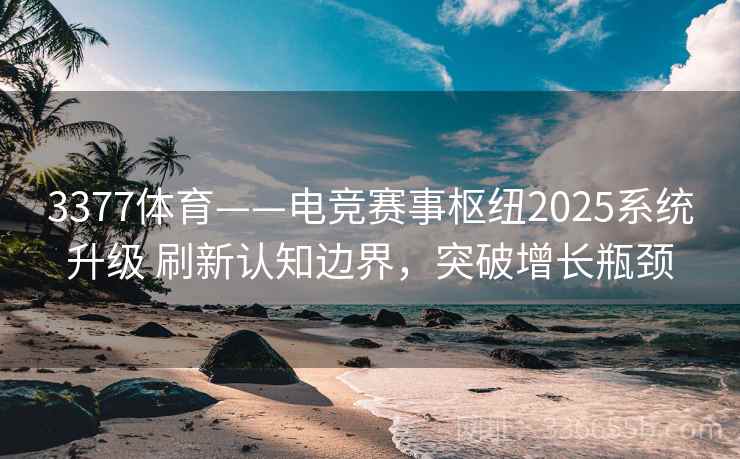 3377体育——电竞赛事枢纽2025系统升级 刷新认知边界,突破增长瓶颈 3377体育——电竞赛事枢纽2025系统升级 刷新认知边界,突破增长瓶颈