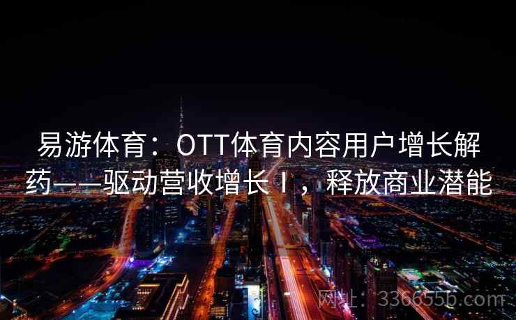 易游体育:OTT体育内容用户增长解药——驱动营收增长Ⅰ,释放商业潜能 易游体育:OTT体育内容用户增长解药——驱动营收增长Ⅰ,释放商业潜能