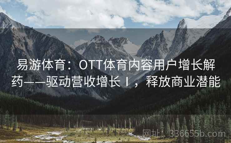 易游体育:OTT体育内容用户增长解药——驱动营收增长Ⅰ,释放商业潜能 易游体育:OTT体育内容用户增长解药——驱动营收增长Ⅰ,释放商业潜能