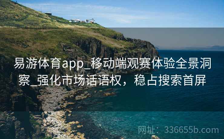 易游体育app_移动端观赛体验全景洞察_强化市场话语权,稳占搜索首屏 易游体育app_移动端观赛体验全景洞察_强化市场话语权,稳占搜索首屏