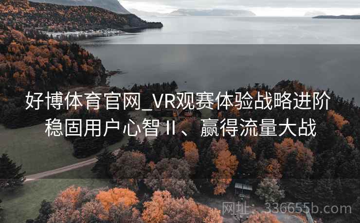 好博体育官网_VR观赛体验战略进阶 稳固用户心智Ⅱ、赢得流量大战
