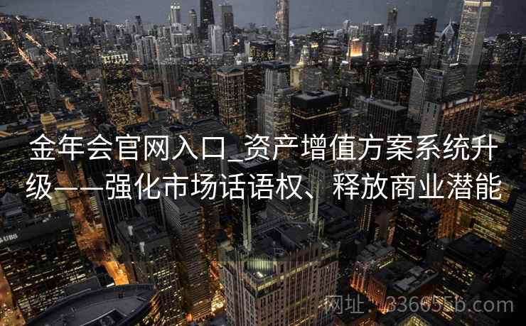 金年会官网入口_资产增值方案系统升级——强化市场话语权、释放商业潜能