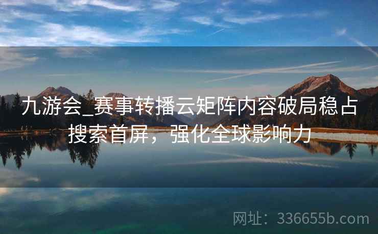 九游会_赛事转播云矩阵内容破局稳占搜索首屏,强化全球影响力 九游会_赛事转播云矩阵内容破局稳占搜索首屏,强化全球影响力