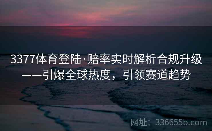 3377体育登陆·赔率实时解析合规升级——引爆全球热度,引领赛道趋势 3377体育登陆·赔率实时解析合规升级——引爆全球热度,引领赛道趋势