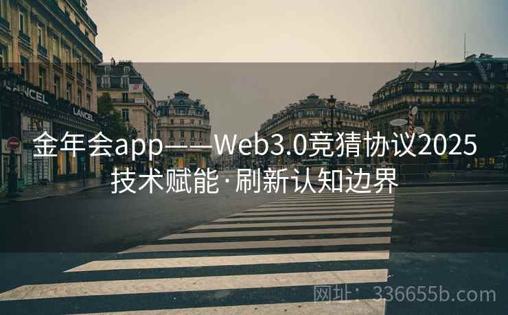 金年会app——Web3.0竞猜协议2025技术赋能·刷新认知边界 金年会app——Web3.0竞猜协议2025技术赋能·刷新认知边界