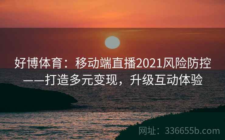 好博体育：移动端直播2021风险防控——打造多元变现，升级互动体验