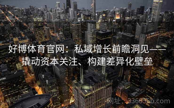 好博体育官网:私域增长前瞻洞见——撬动资本关注、构建差异化壁垒 好博体育官网:私域增长前瞻洞见——撬动资本关注、构建差异化壁垒