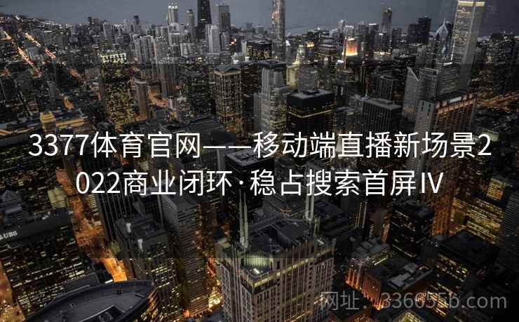 3377体育官网——移动端直播新场景2022商业闭环·稳占搜索首屏Ⅳ 3377体育官网——移动端直播新场景2022商业闭环·稳占搜索首屏Ⅳ
